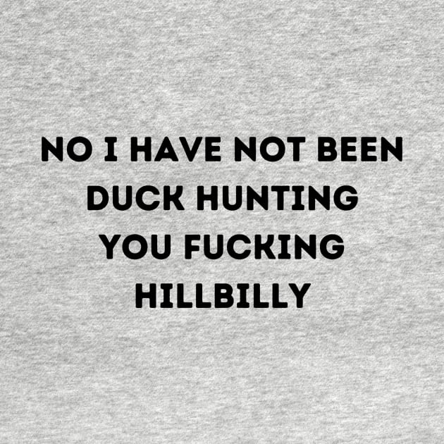 No I have not been duck hunting you fucking Hillbilly by Bella Designs